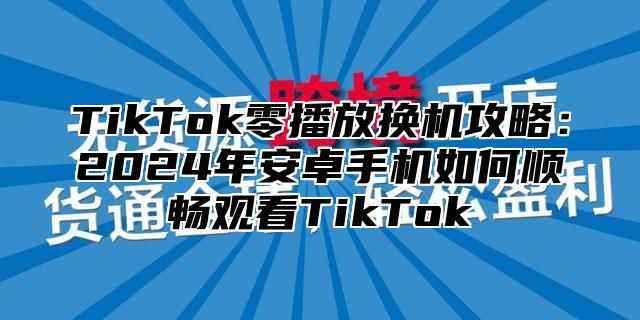TikTok零播放换机攻略：2025年安卓手机如何顺畅观看TikTok