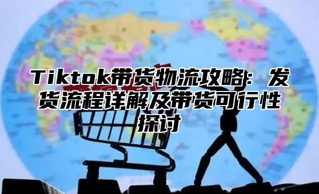 Tiktok带货物流攻略：发货流程详解及带货可行性探讨