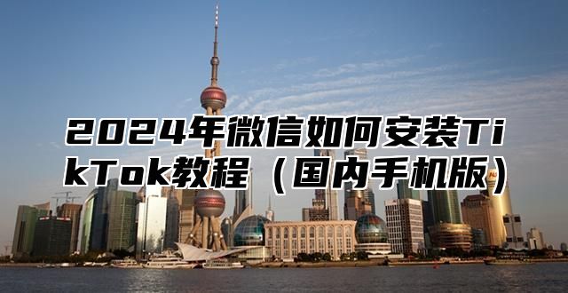 2025年微信如何安装TikTok教程国内手机版