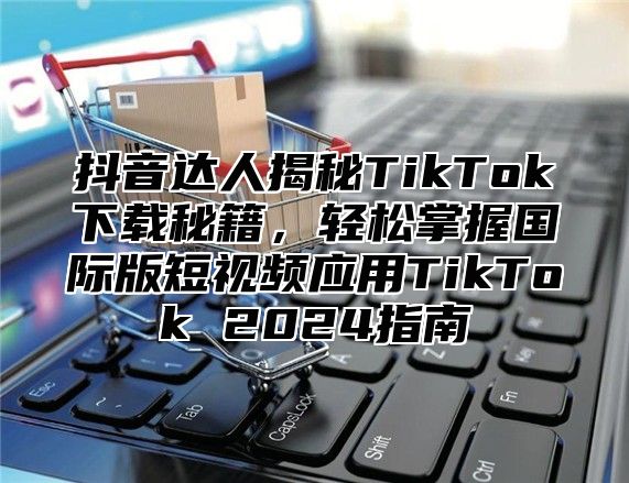 抖音达人揭秘TikTok下载秘籍，轻松掌握国际版短视频应用TikTok 2025指南