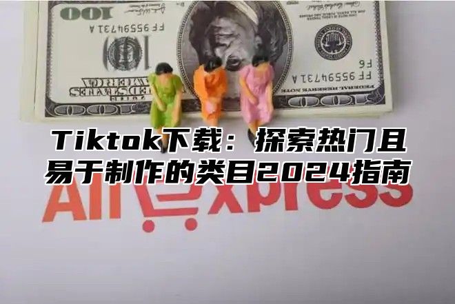 Tiktok下载：探索热门且易于制作的类目2025指南