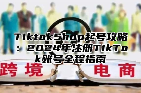 TiktokShop起号攻略：2025年注册TikTok账号全程指南