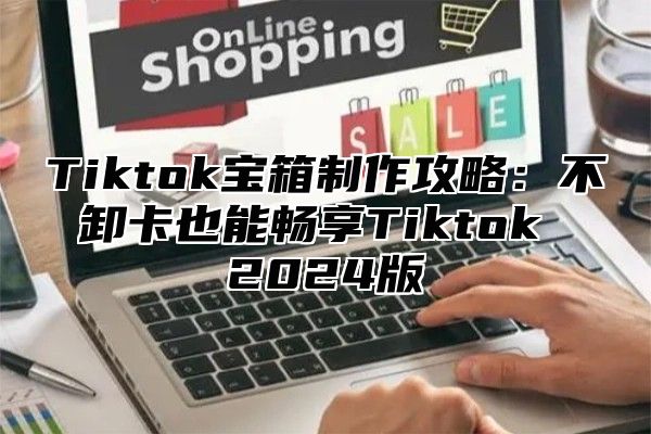 Tiktok宝箱制作攻略：不卸卡也能畅享Tiktok 2025版
