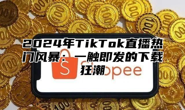 2025年TikTok直播热门风暴：一触即发的下载狂潮