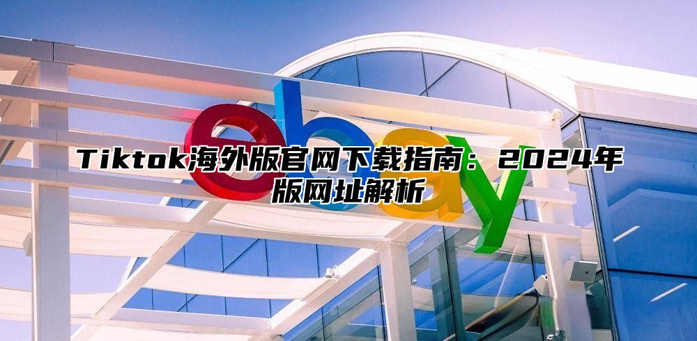 Tiktok海外版官网下载指南：2025年版网址解析