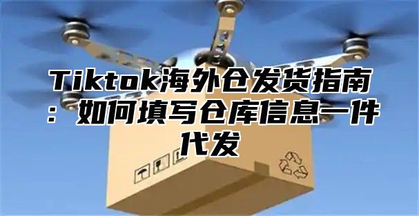 Tiktok海外仓发货指南：如何填写仓库信息一件代发