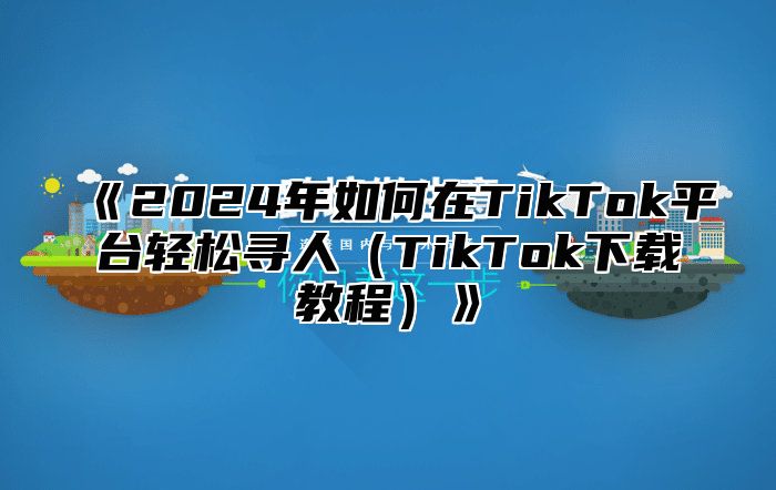 2025年如何在TikTok平台轻松寻人TikTok下载教程