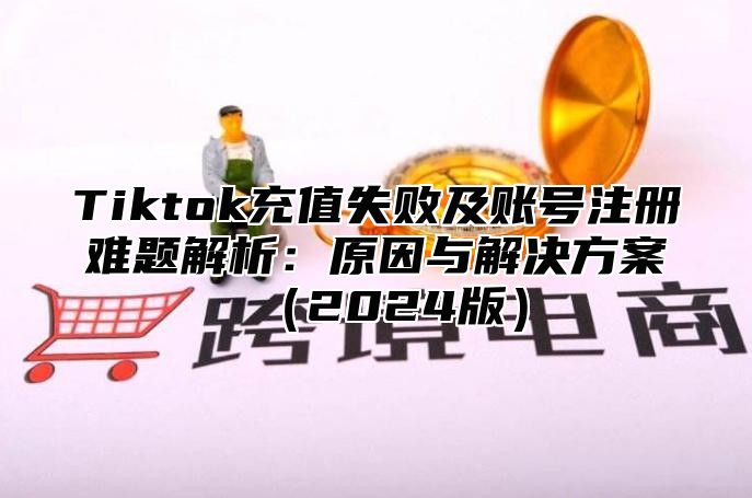 Tiktok充值失败及账号注册难题解析：原因与解决方案2025版