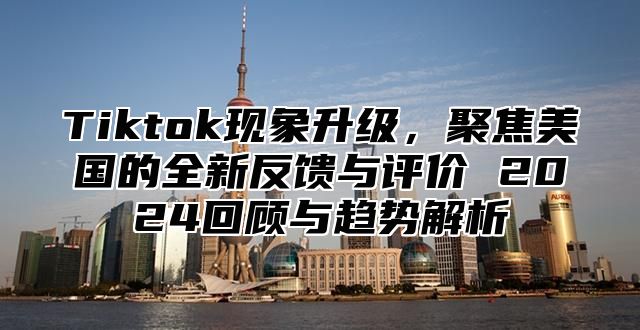 Tiktok现象升级，聚焦美国的全新反馈与评价 2025回顾与趋势解析
