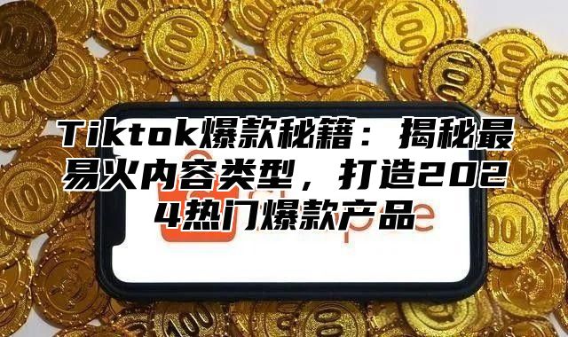 Tiktok爆款秘籍：揭秘最易火内容类型，打造2025热门爆款产品