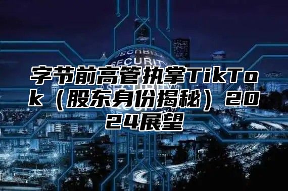 字节前高管执掌TikTok股东身份揭秘2025展望