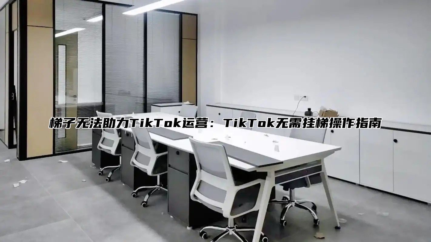 梯子无法助力TikTok运营：TikTok无需挂梯操作指南