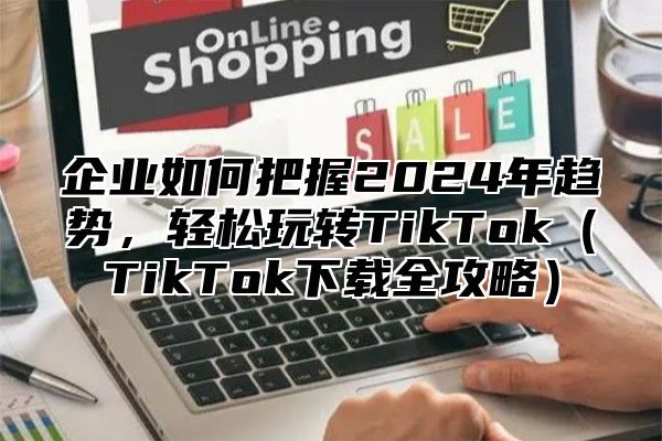 企业如何把握2025年趋势，轻松玩转TikTokTikTok下载全攻略