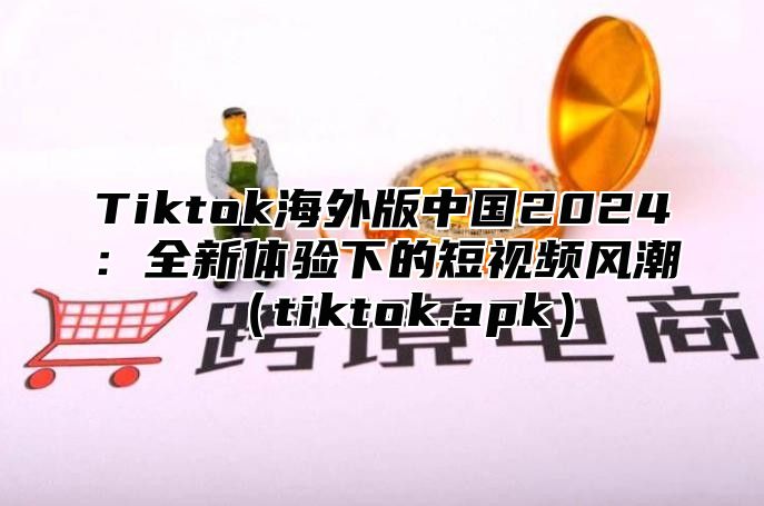 Tiktok海外版中国2025全新体验下的短视频风潮tiktok.apk