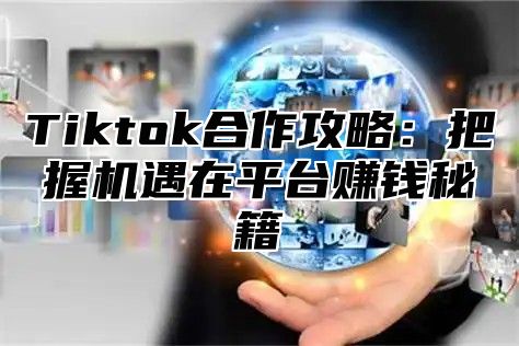 Tiktok合作攻略：把握机遇在平台赚钱秘籍