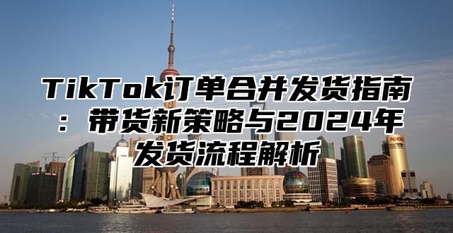 TikTok订单合并发货指南：带货新策略与2025年发货流程解析