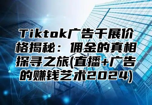 Tiktok广告千展价格揭秘：佣金的真相探寻之旅(直播+广告的赚钱艺术2025)