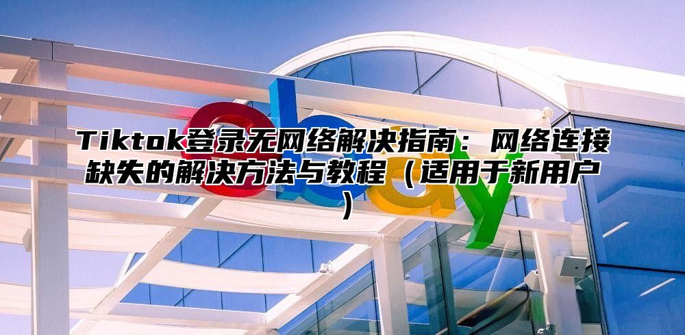 Tiktok登录无网络解决指南：网络连接缺失的解决方法与教程适用于新用户