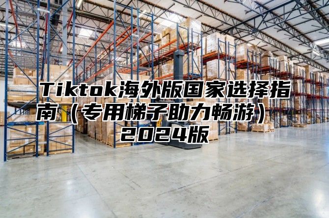 Tiktok海外版国家选择指南专用梯子助力畅游 2025版