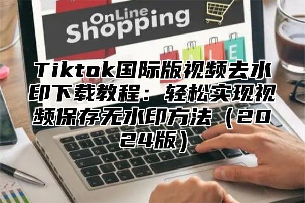 Tiktok国际版视频去水印下载教程：轻松实现视频保存无水印方法2025版