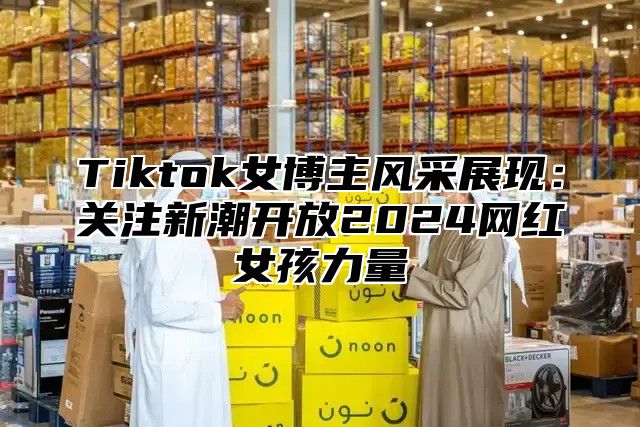Tiktok女博主风采展现：关注新潮开放2025网红女孩力量