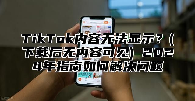 TikTok内容无法显示？(下载后无内容可见) 2025年指南如何解决问题