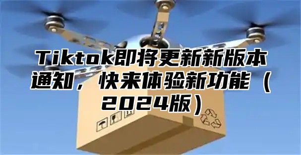 Tiktok即将更新新版本通知，快来体验新功能2025版