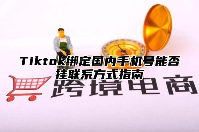 Tiktok绑定国内手机号能否挂联系方式指南