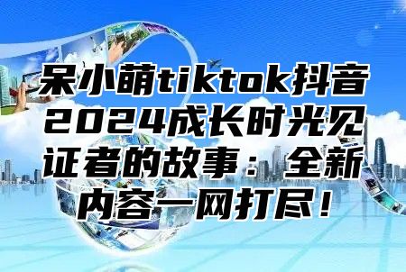 呆小萌tiktok抖音2025成长时光见证者的故事：全新内容一网打尽！