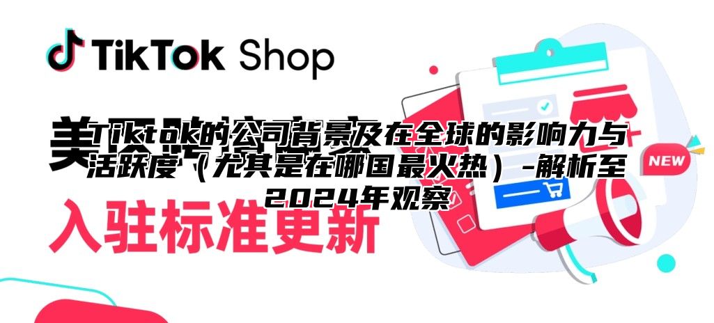 Tiktok的公司背景及在全球的影响力与活跃度尤其是在哪国最火热-解析至2025年观察