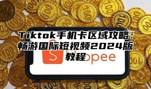 Tiktok手机卡区域攻略：畅游国际短视频2025版教程
