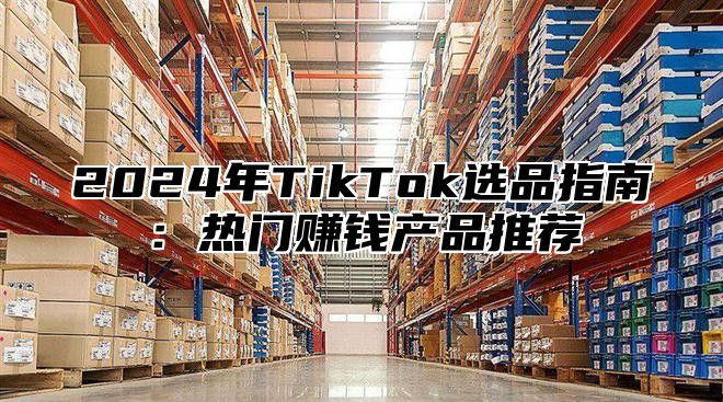 2025年TikTok选品指南：热门赚钱产品推荐