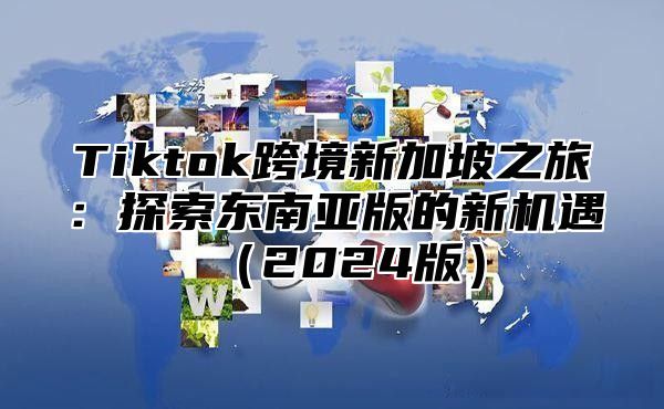 Tiktok跨境新加坡之旅：探索东南亚版的新机遇2025版