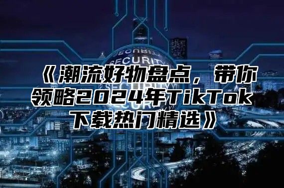 潮流好物盘点，带你领略2025年TikTok下载热门精选