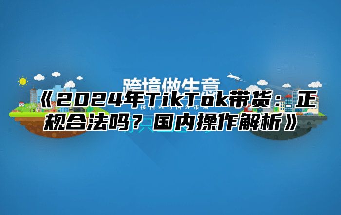 2025年TikTok带货：正规合法吗？国内操作解析