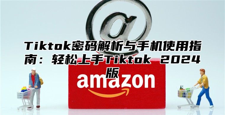Tiktok密码解析与手机使用指南：轻松上手Tiktok 2025版