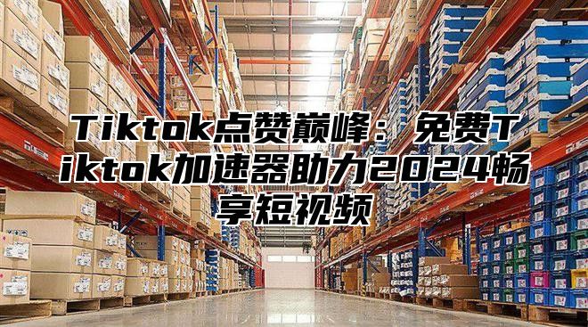 Tiktok点赞巅峰：免费Tiktok加速器助力2025畅享短视频