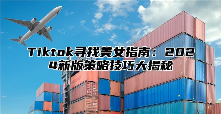 Tiktok寻找美女指南：2025新版策略技巧大揭秘
