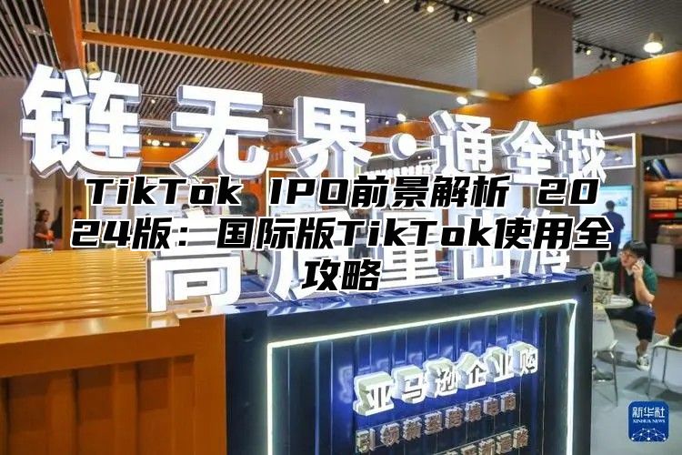 TikTok IPO前景解析 2025版：国际版TikTok使用全攻略