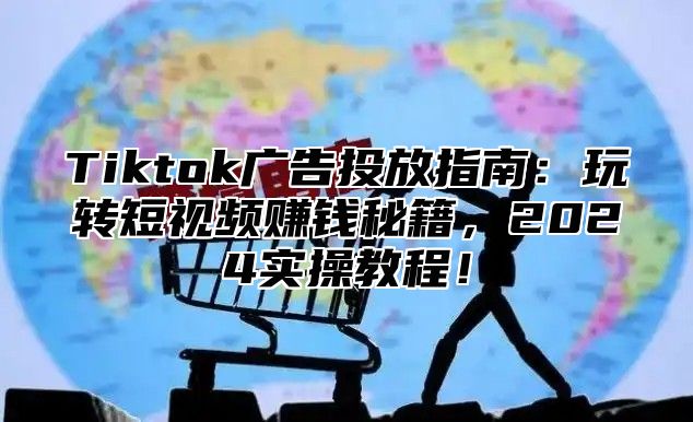 Tiktok广告投放指南：玩转短视频赚钱秘籍，2025实操教程！
