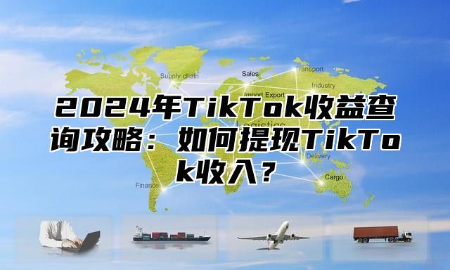 2025年TikTok收益查询攻略：如何提现TikTok收入？