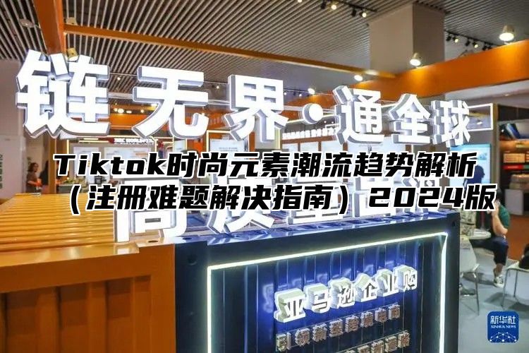 Tiktok时尚元素潮流趋势解析注册难题解决指南2025版