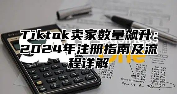 Tiktok卖家数量飙升：2025年注册指南及流程详解