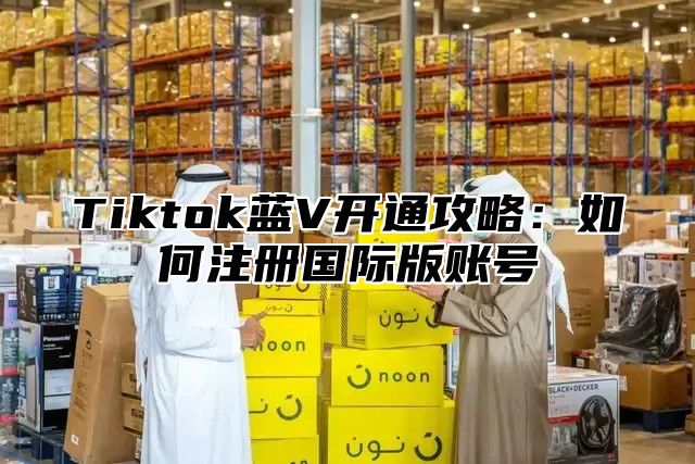Tiktok蓝V开通攻略：如何注册国际版账号
