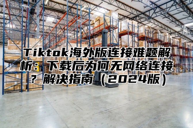Tiktok海外版连接难题解析：下载后为何无网络连接？解决指南2025版