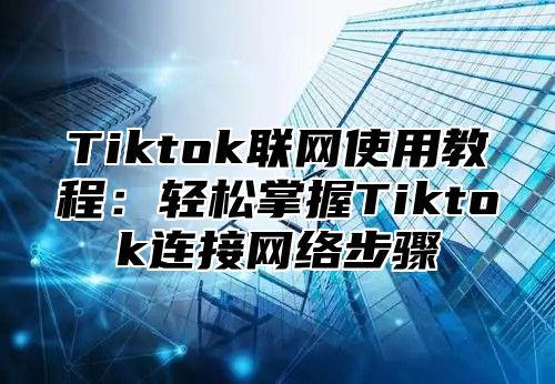 Tiktok联网使用教程：轻松掌握Tiktok连接网络步骤
