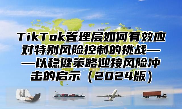 TikTok管理层如何有效应对特别风险控制的挑战——以稳健策略迎接风险冲击的启示2025版