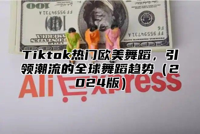 Tiktok热门欧美舞蹈，引领潮流的全球舞蹈趋势2025版