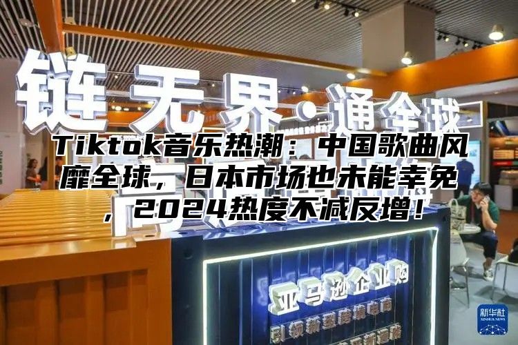 Tiktok音乐热潮：中国歌曲风靡全球，日本市场也未能幸免，2025热度不减反增！