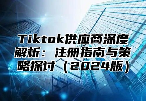 Tiktok供应商深度解析：注册指南与策略探讨2025版